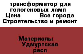 трансформатор для гологеновых ламп › Цена ­ 250 - Все города Строительство и ремонт » Материалы   . Удмуртская респ.,Глазов г.